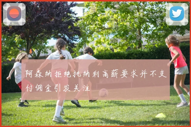 阿森纳拒绝托纳利高薪要求并不支付佣金引发关注