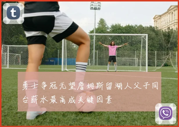勇士争冠无望詹姆斯留湖人父子同台薪水最高成关键因素