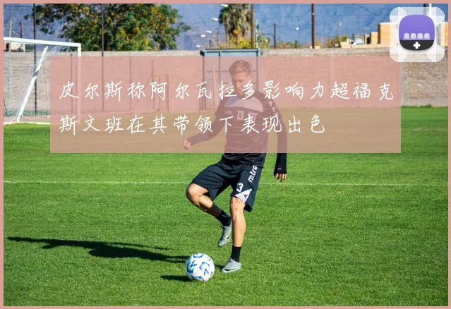 皮尔斯称阿尔瓦拉多影响力超福克斯文班在其带领下表现出色