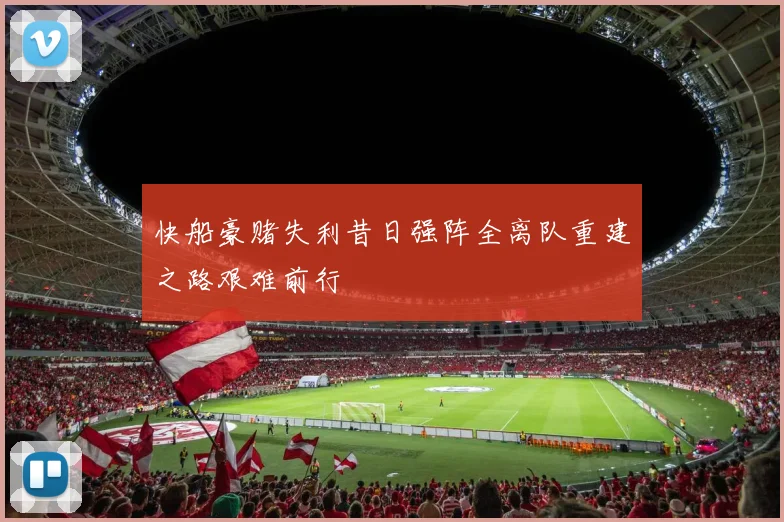 快船豪赌失利昔日强阵全离队重建之路艰难前行