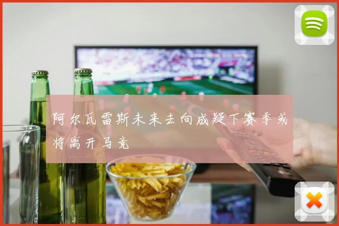 阿尔瓦雷斯未来去向成疑下赛季或将离开马竞