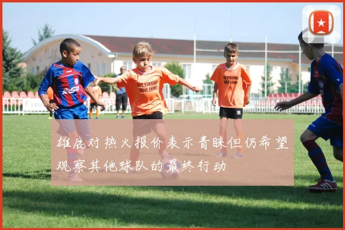 雄鹿对热火报价表示青睐但仍希望观察其他球队的最终行动