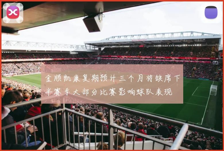 金顺凯康复期预计三个月将缺席下半赛季大部分比赛影响球队表现