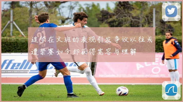 追梦在文班的表现引发争议以往或遭禁赛如今却获得宽容与理解
