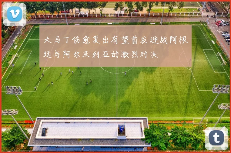 大马丁伤愈复出有望首发迎战阿根廷与阿尔及利亚的激烈对决
