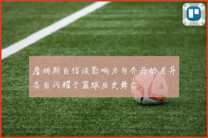 詹姆斯自信谈影响力与乔丹的差异各自闪耀于篮球历史舞台