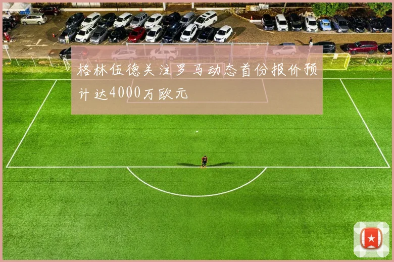 格林伍德关注罗马动态首份报价预计达4000万欧元