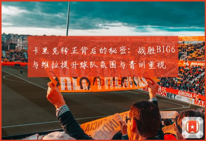 卡里克转正背后的秘密：战胜BIG6与维拉提升球队氛围与青训重视