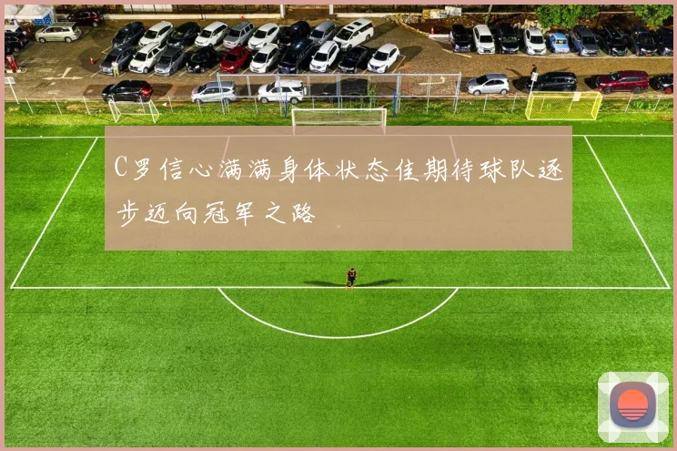 C罗信心满满身体状态佳期待球队逐步迈向冠军之路